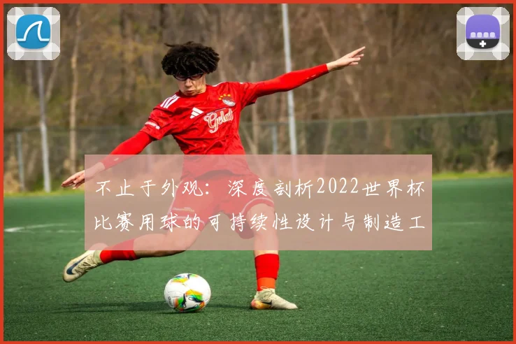 不止于外观：深度剖析2022世界杯比赛用球的可持续性设计与制造工艺
