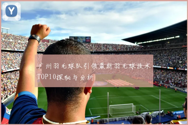 广州羽毛球队引领最新羽毛球技术TOP10探秘与分析
