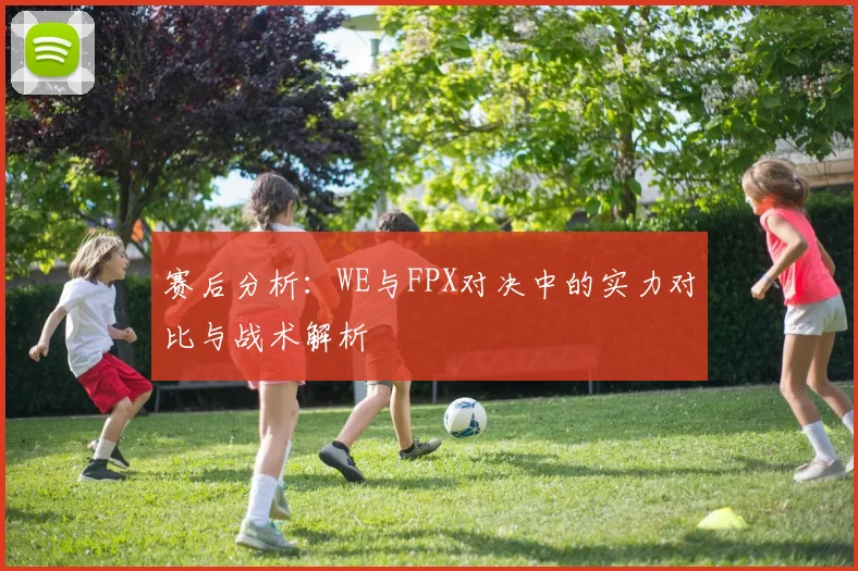 赛后分析：WE与FPX对决中的实力对比与战术解析