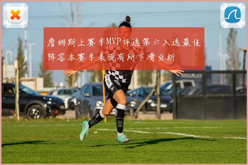 詹姆斯上赛季MVP评选第六入选最佳阵容本赛季表现有所下滑分析