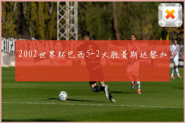 2002世界杯巴西5-2大胜哥斯达黎加
