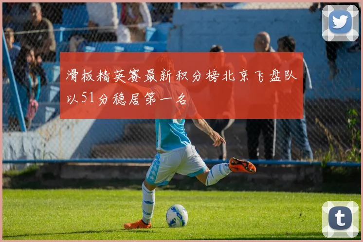 滑板精英赛最新积分榜北京飞盘队以51分稳居第一名