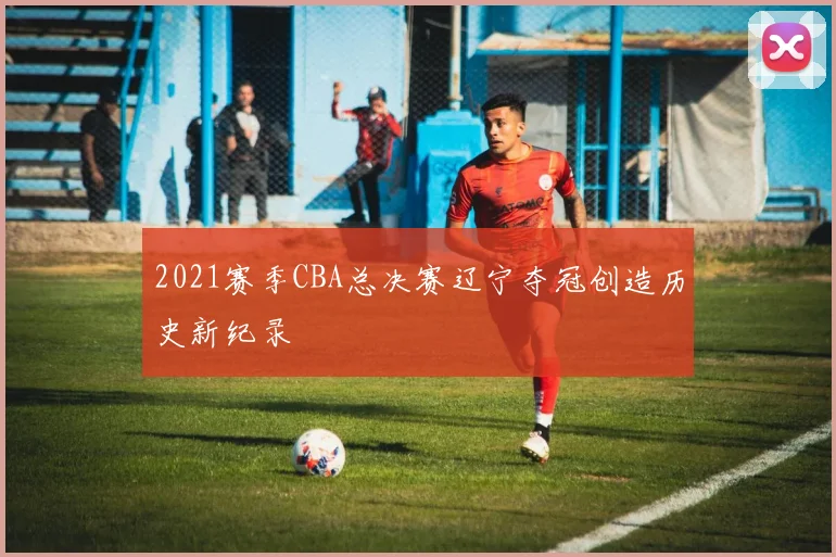 2021赛季CBA总决赛辽宁夺冠创造历史新纪录