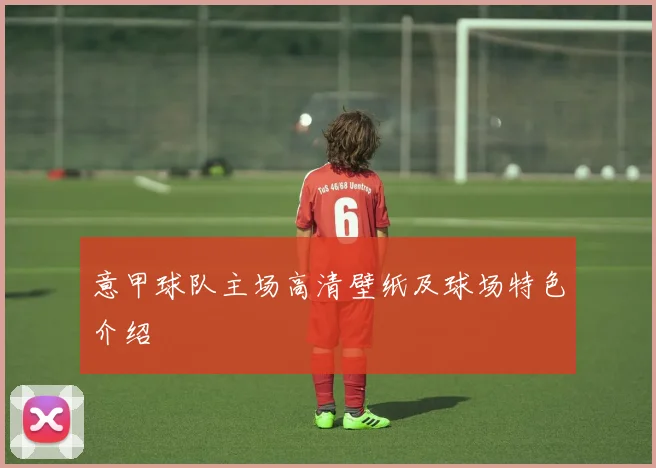 意甲球队主场高清壁纸及球场特色介绍