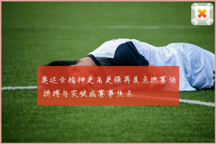 奥运会精神更高更强再度点燃赛场 拼搏与突破成赛事焦点