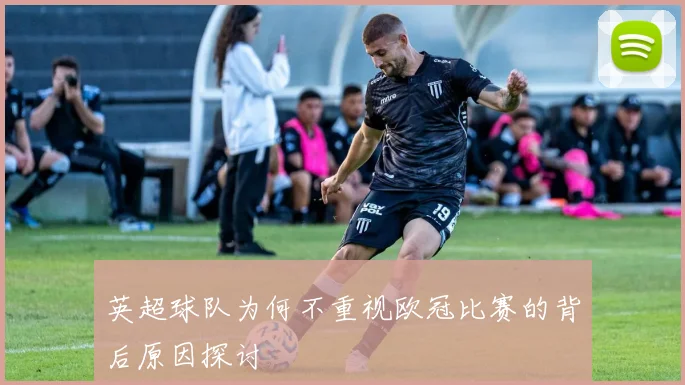 英超球队为何不重视欧冠比赛的背后原因探讨