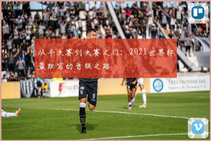 从半决赛到决赛之门：2021世界杯最跌宕的晋级之路