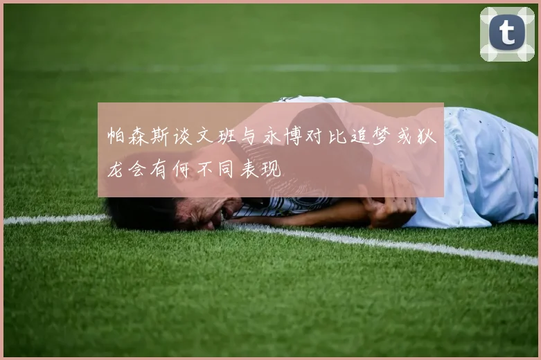 帕森斯谈文班与永博对比追梦或狄龙会有何不同表现